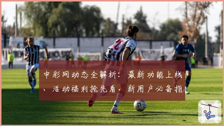 中彩网动态全解析:最新功能上线、活动福利抢先看,新用户必备指南