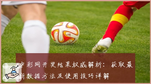 中彩网开奖结果权威解析：获取最新数据方法及使用技巧详解