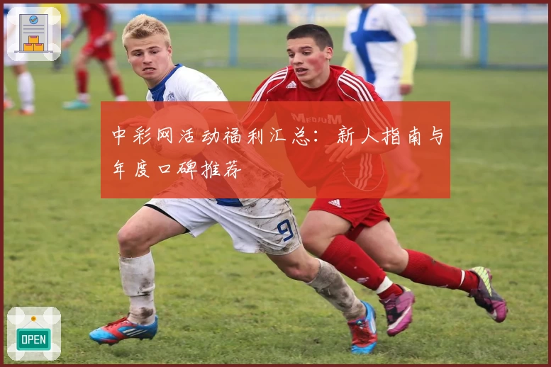 中彩网活动福利汇总:新人指南与年度口碑推荐