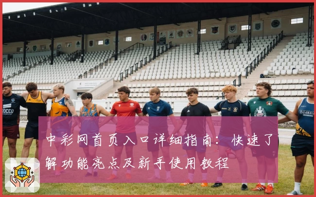 中彩网首页入口详细指南：快速了解功能亮点及新手使用教程