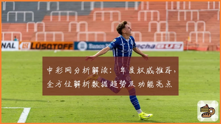 中彩网分析解读:年度权威推荐,全方位解析数据趋势及功能亮点