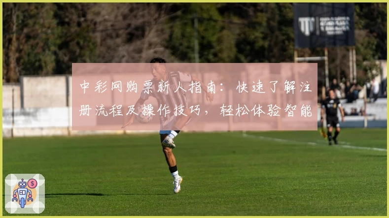 中彩网购票新人指南：快速了解注册流程及操作技巧，轻松体验智能购票服务