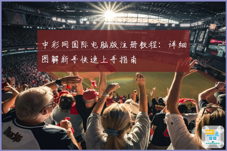中彩网国际电脑版注册教程:详细图解新手快速上手指南