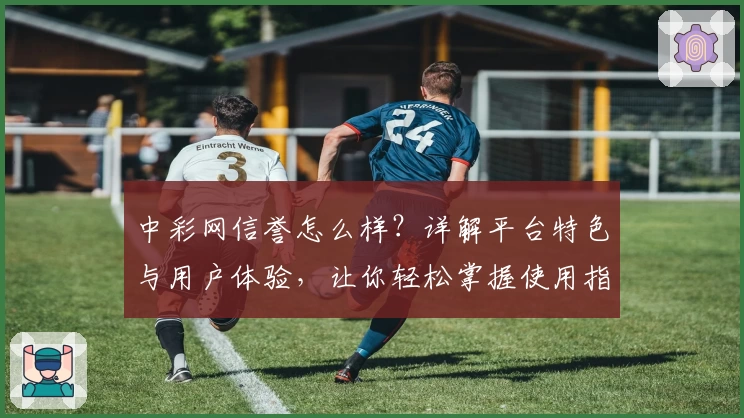 中彩网信誉怎么样?详解平台特色与用户体验,让你轻松掌握使用指南
