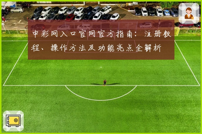 中彩网入口官网官方指南：注册教程、操作方法及功能亮点全解析