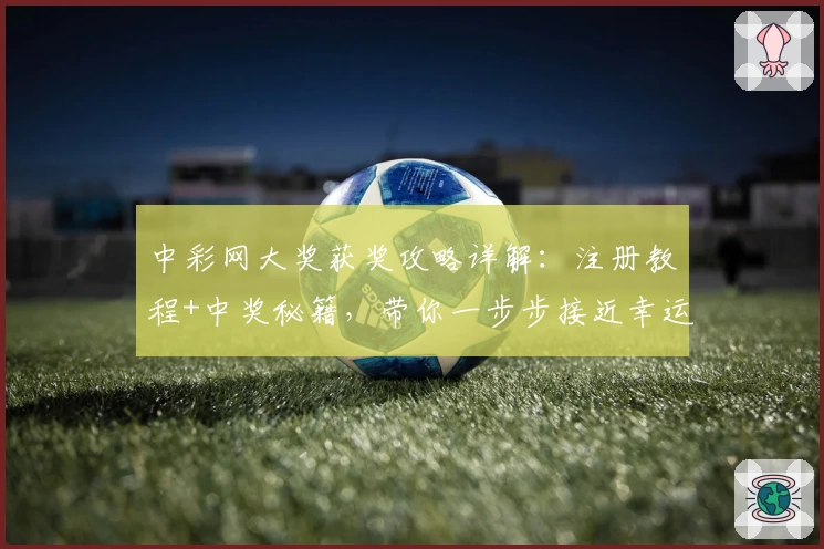 中彩网大奖获奖攻略详解：注册教程+中奖秘籍，带你一步步接近幸运大奖