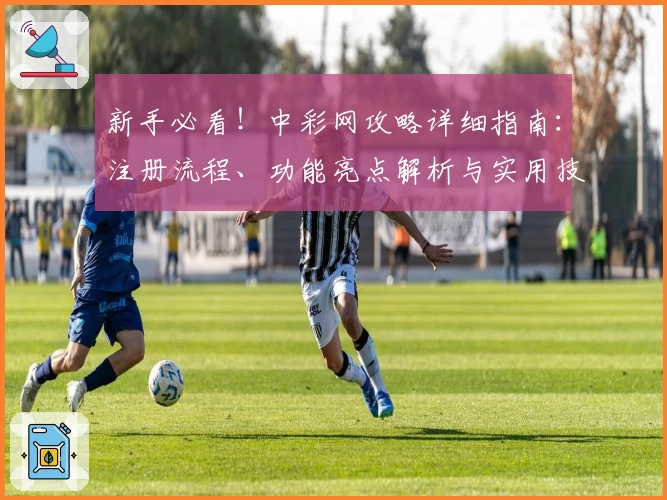 新手必看！中彩网攻略详细指南：注册流程、功能亮点解析与实用技巧合集
