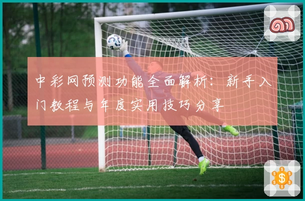 中彩网预测功能全面解析:新手入门教程与年度实用技巧分享