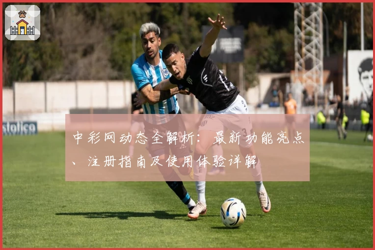 中彩网动态全解析：最新功能亮点、注册指南及使用体验详解