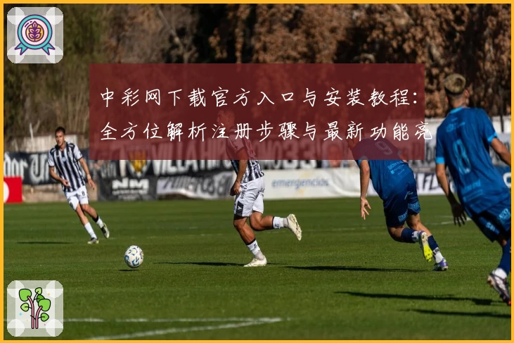 中彩网下载官方入口与安装教程：全方位解析注册步骤与最新功能亮点