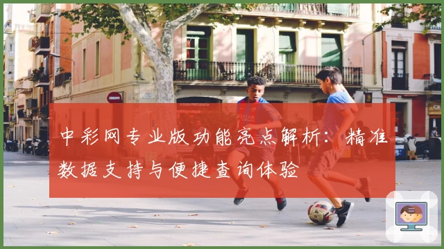 中彩网专业版功能亮点解析：精准数据支持与便捷查询体验