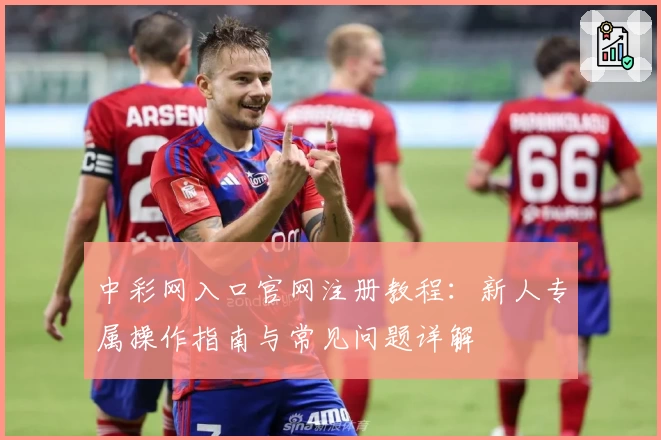 中彩网入口官网注册教程:新人专属操作指南与常见问题详解