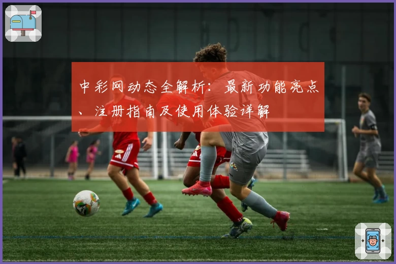 中彩网动态全解析：最新功能亮点、注册指南及使用体验详解