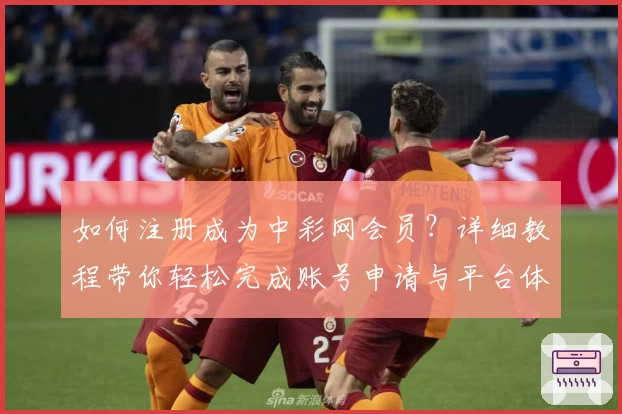 如何注册成为中彩网会员？详细教程带你轻松完成账号申请与平台体验