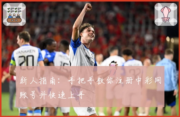 新人指南：手把手教你注册中彩网账号并快速上手