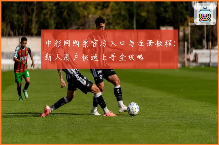 中彩网购票官方入口与注册教程:新人用户快速上手全攻略