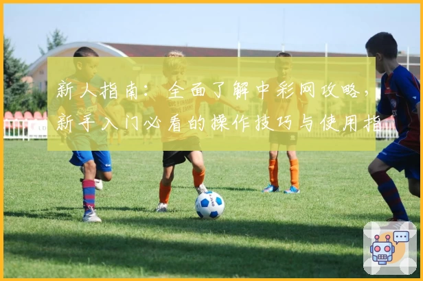 新人指南:全面了解中彩网攻略,新手入门必看的操作技巧与使用指南