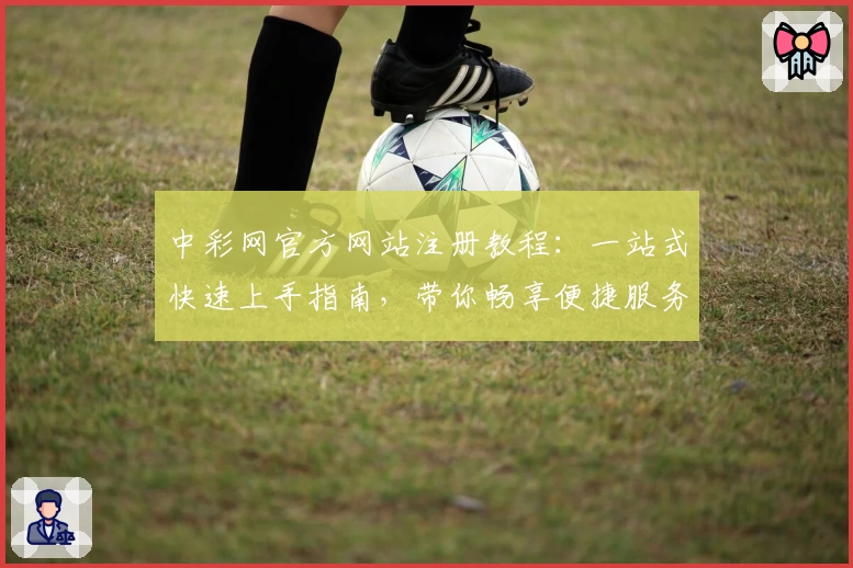 中彩网官方网站注册教程：一站式快速上手指南，带你畅享便捷服务体验