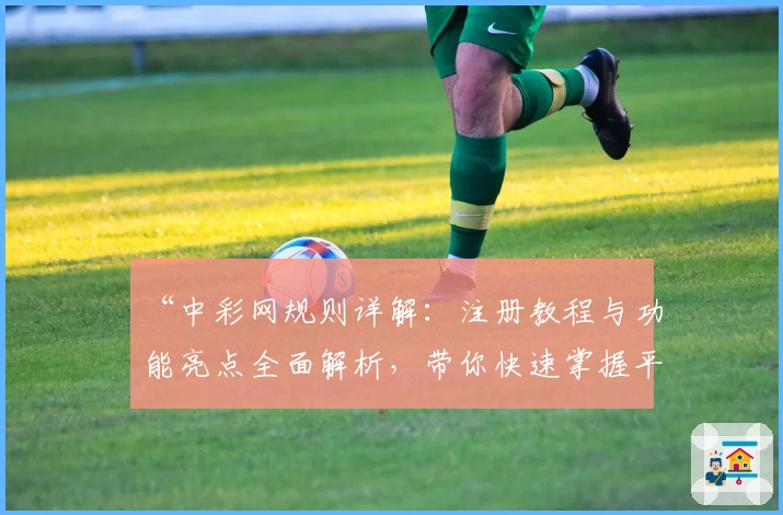 “中彩网规则详解:注册教程与功能亮点全面解析,带你快速掌握平台新手操作”