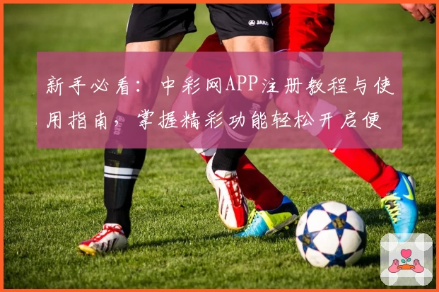 新手必看：中彩网APP注册教程与使用指南，掌握精彩功能轻松开启便捷体验