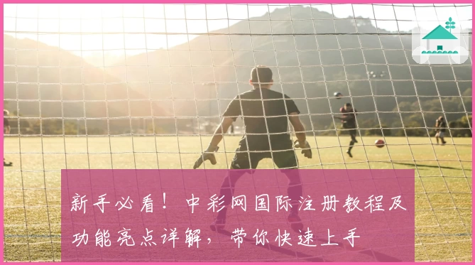 新手必看！中彩网国际注册教程及功能亮点详解，带你快速上手